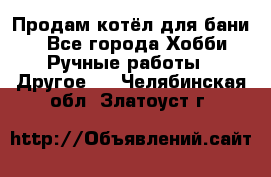 Продам котёл для бани  - Все города Хобби. Ручные работы » Другое   . Челябинская обл.,Златоуст г.